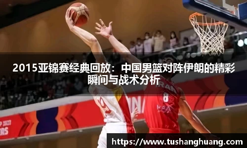 2015亚锦赛经典回放：中国男篮对阵伊朗的精彩瞬间与战术分析